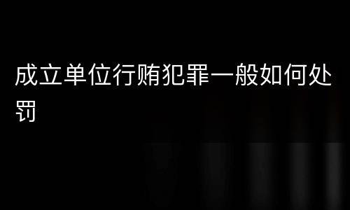 成立单位行贿犯罪一般如何处罚