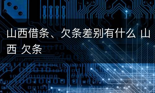 山西借条、欠条差别有什么 山西 欠条