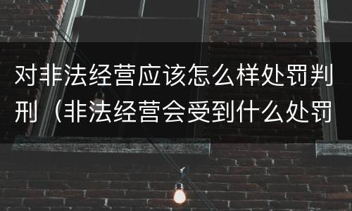 对非法经营应该怎么样处罚判刑（非法经营会受到什么处罚）