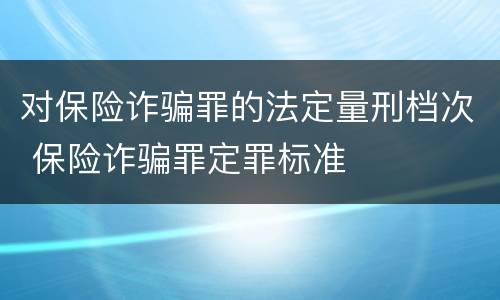 对保险诈骗罪的法定量刑档次 保险诈骗罪定罪标准