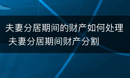 夫妻分居期间的财产如何处理 夫妻分居期间财产分割