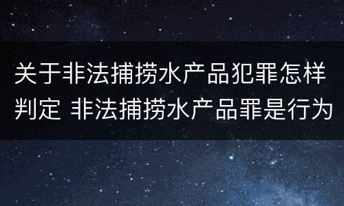 关于非法捕捞水产品犯罪怎样判定 非法捕捞水产品罪是行为犯吗