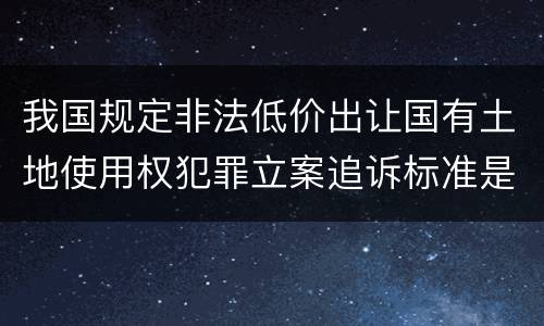 我国规定非法低价出让国有土地使用权犯罪立案追诉标准是怎么样规定