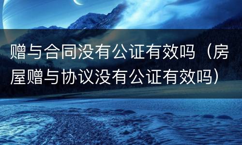 赠与合同没有公证有效吗（房屋赠与协议没有公证有效吗）