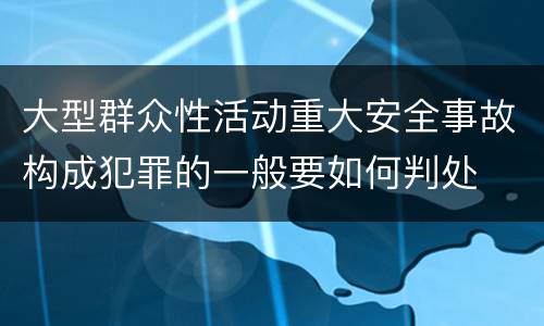 大型群众性活动重大安全事故构成犯罪的一般要如何判处
