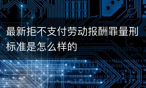 最新拒不支付劳动报酬罪量刑标准是怎么样的