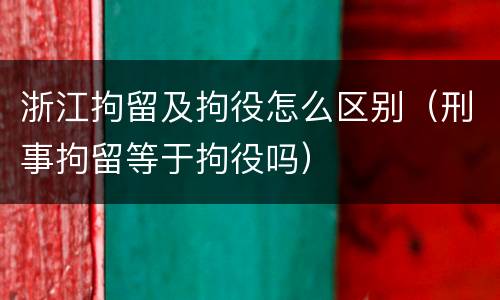 浙江拘留及拘役怎么区别（刑事拘留等于拘役吗）