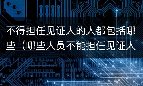 不得担任见证人的人都包括哪些（哪些人员不能担任见证人）