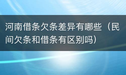 河南借条欠条差异有哪些（民间欠条和借条有区别吗）