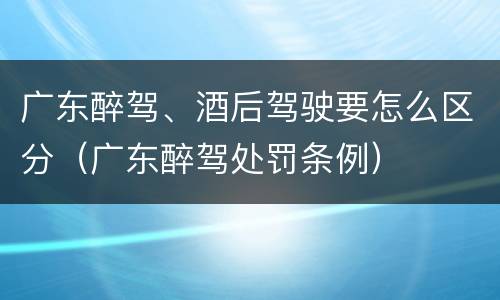 广东醉驾、酒后驾驶要怎么区分（广东醉驾处罚条例）