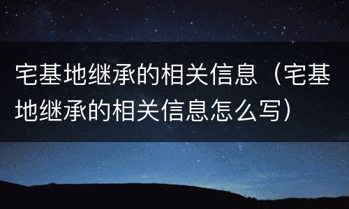 宅基地继承的相关信息（宅基地继承的相关信息怎么写）