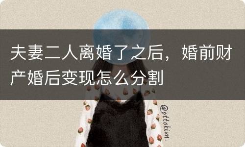 夫妻二人离婚了之后，婚前财产婚后变现怎么分割
