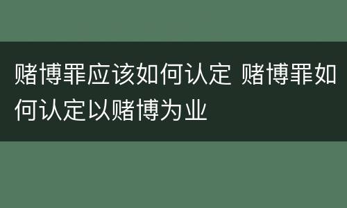 赌博罪应该如何认定 赌博罪如何认定以赌博为业