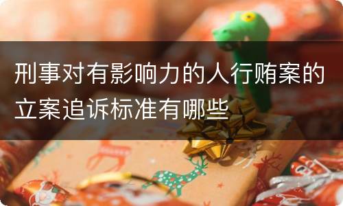 刑事对有影响力的人行贿案的立案追诉标准有哪些