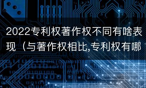 2022专利权著作权不同有啥表现（与著作权相比,专利权有哪些特征）