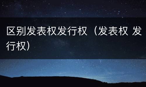 区别发表权发行权（发表权 发行权）