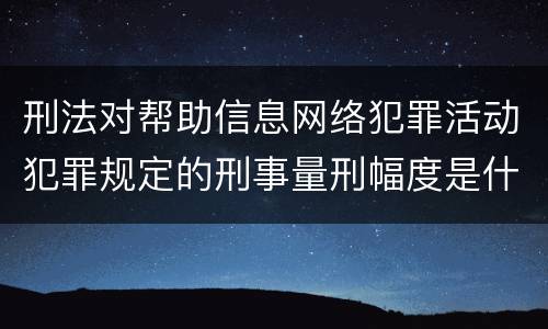 刑法对帮助信息网络犯罪活动犯罪规定的刑事量刑幅度是什么
