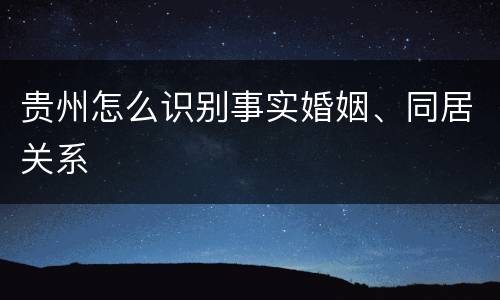 贵州怎么识别事实婚姻、同居关系