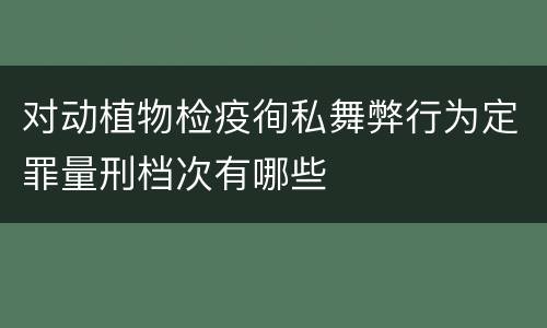 对动植物检疫徇私舞弊行为定罪量刑档次有哪些