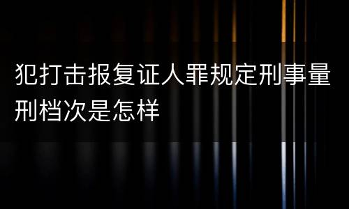 犯打击报复证人罪规定刑事量刑档次是怎样