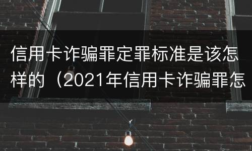 信用卡诈骗罪定罪标准是该怎样的（2021年信用卡诈骗罪怎么认定）