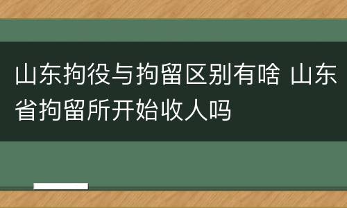 山东拘役与拘留区别有啥 山东省拘留所开始收人吗