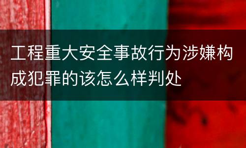 工程重大安全事故行为涉嫌构成犯罪的该怎么样判处