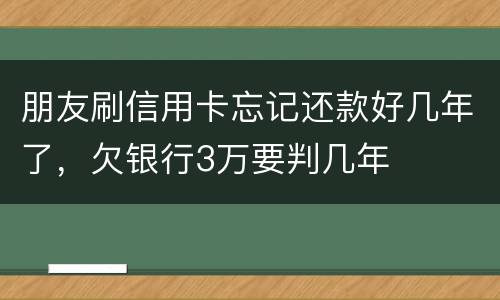 朋友刷信用卡忘记还款好几年了，欠银行3万要判几年