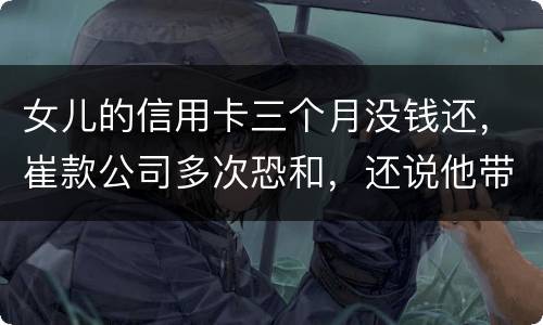 女儿的信用卡三个月没钱还，崔款公司多次恐和，还说他带公安司法上门抓人