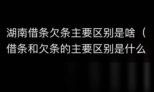湖南借条欠条主要区别是啥（借条和欠条的主要区别是什么?）