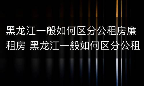 黑龙江一般如何区分公租房廉租房 黑龙江一般如何区分公租房廉租房呢