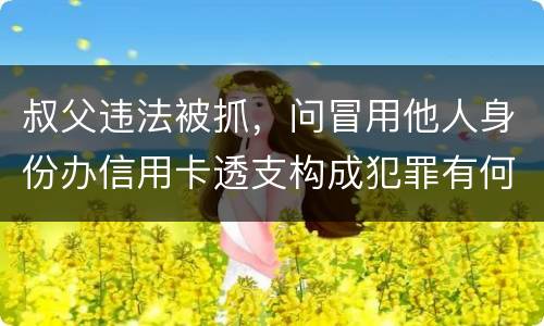 叔父违法被抓，问冒用他人身份办信用卡透支构成犯罪有何规定