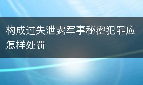 构成过失泄露军事秘密犯罪应怎样处罚