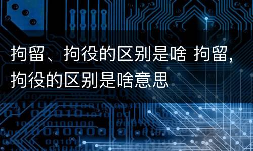 拘留、拘役的区别是啥 拘留,拘役的区别是啥意思