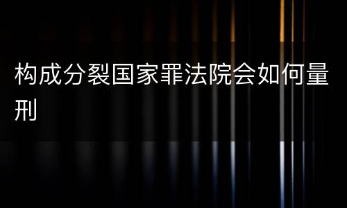 构成分裂国家罪法院会如何量刑