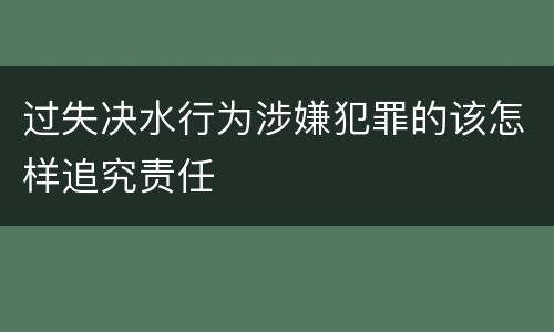 过失决水行为涉嫌犯罪的该怎样追究责任