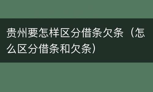 贵州要怎样区分借条欠条（怎么区分借条和欠条）