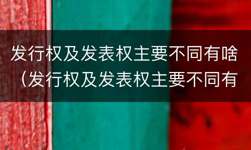 发行权及发表权主要不同有啥（发行权及发表权主要不同有啥不同之处）