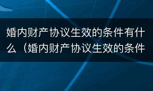 婚内财产协议生效的条件有什么（婚内财产协议生效的条件有什么规定）