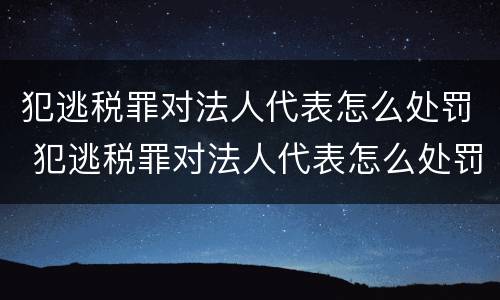 犯逃税罪对法人代表怎么处罚 犯逃税罪对法人代表怎么处罚的