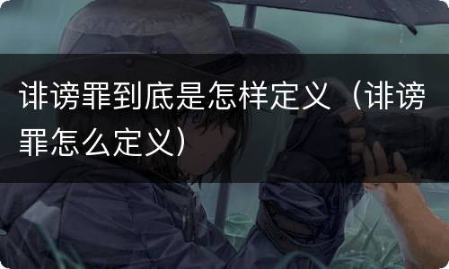 诽谤罪到底是怎样定义（诽谤罪怎么定义）