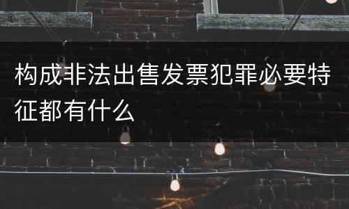 构成非法出售发票犯罪必要特征都有什么
