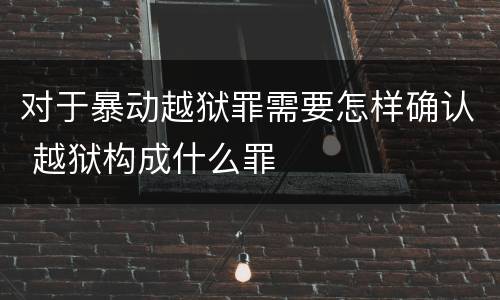 对于暴动越狱罪需要怎样确认 越狱构成什么罪