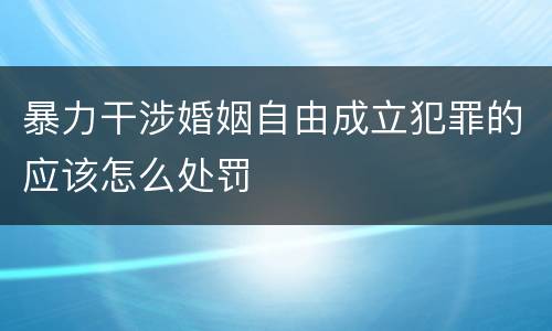 暴力干涉婚姻自由成立犯罪的应该怎么处罚
