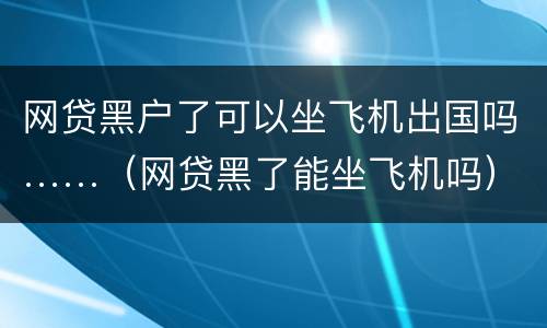 网贷黑户了可以坐飞机出国吗……（网贷黑了能坐飞机吗）