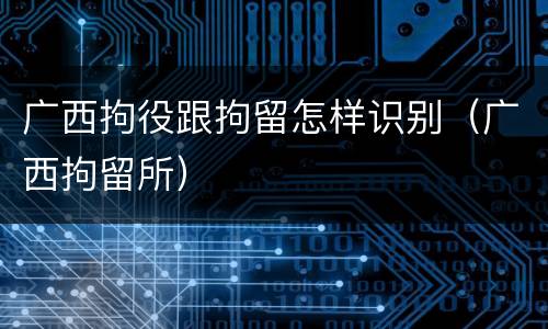 广西拘役跟拘留怎样识别（广西拘留所）