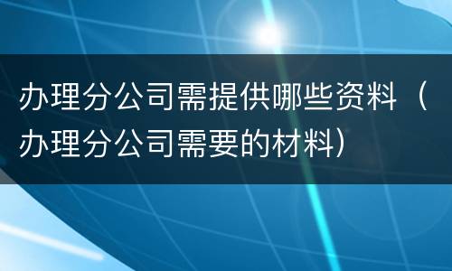 办理分公司需提供哪些资料（办理分公司需要的材料）
