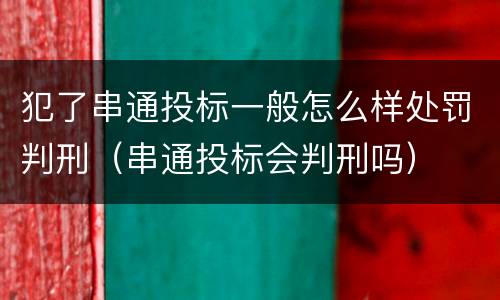 犯了串通投标一般怎么样处罚判刑（串通投标会判刑吗）