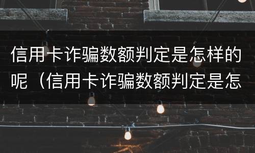 信用卡诈骗数额判定是怎样的呢（信用卡诈骗数额判定是怎样的呢图片）
