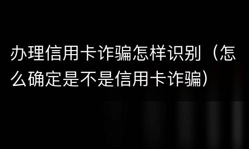 办理信用卡诈骗怎样识别（怎么确定是不是信用卡诈骗）